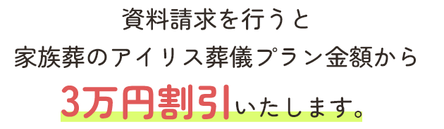 資料請求を行うと家族葬のアイリス葬儀プラン金額から3万円割引いたします。