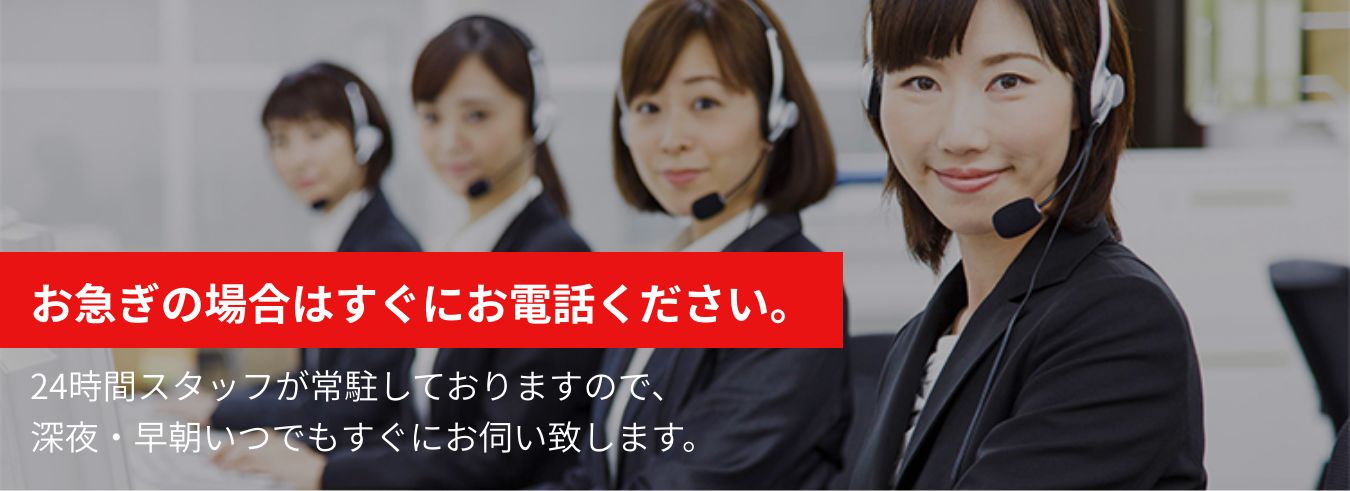 お急ぎの場合はすぐにお電話ください。 24時間スタッフが常駐しておりますので、深夜・早朝いつでもすぐにお伺い致します。