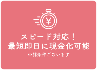 スピード対応！最短即日に現金化可能※諸条件ございます