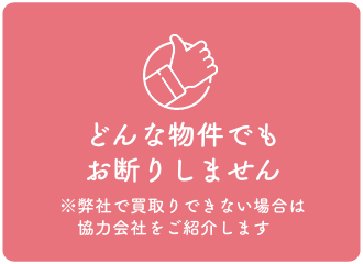 どんな物件でもお断りしません※弊社で買取りできない場合は　協力会社をご紹介します