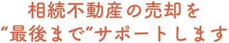 相続不動産の売却を“最後まで”サポートします