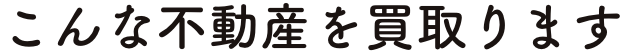 こんな不動産を買取ります