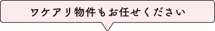 ワケアリ物件もお任せください