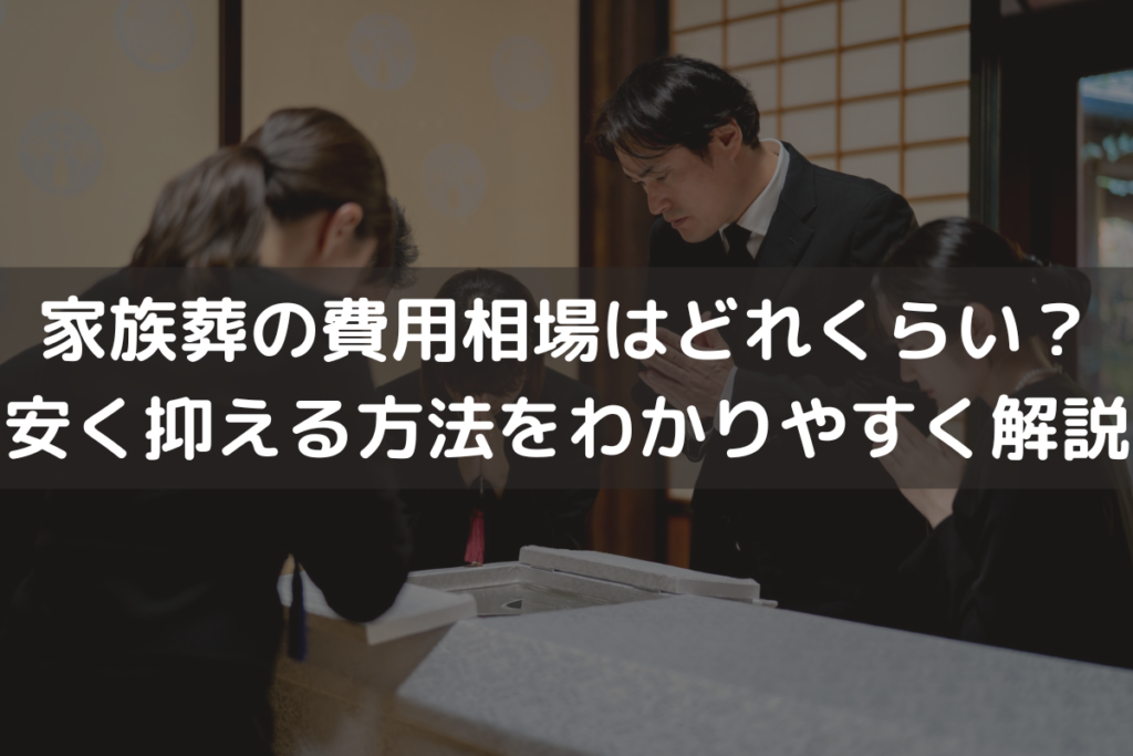 【2024】家族葬の費用相場はどれくらい？安く抑える方法をわかりやすく解説
