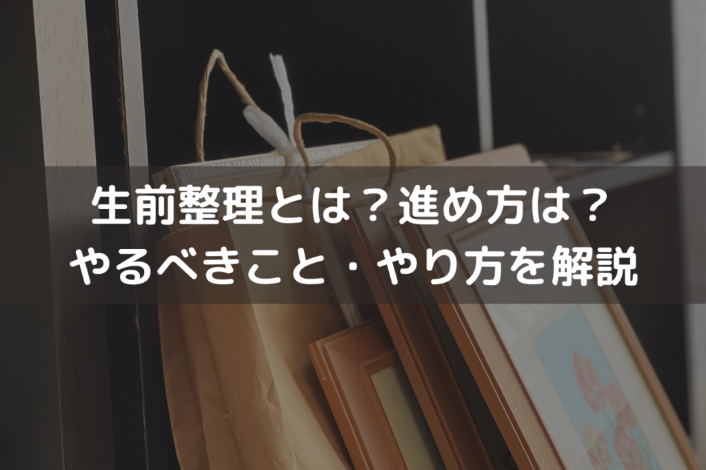 生前整理とは？進め方は？やるべきこと・やり方をわかりやすく解説
