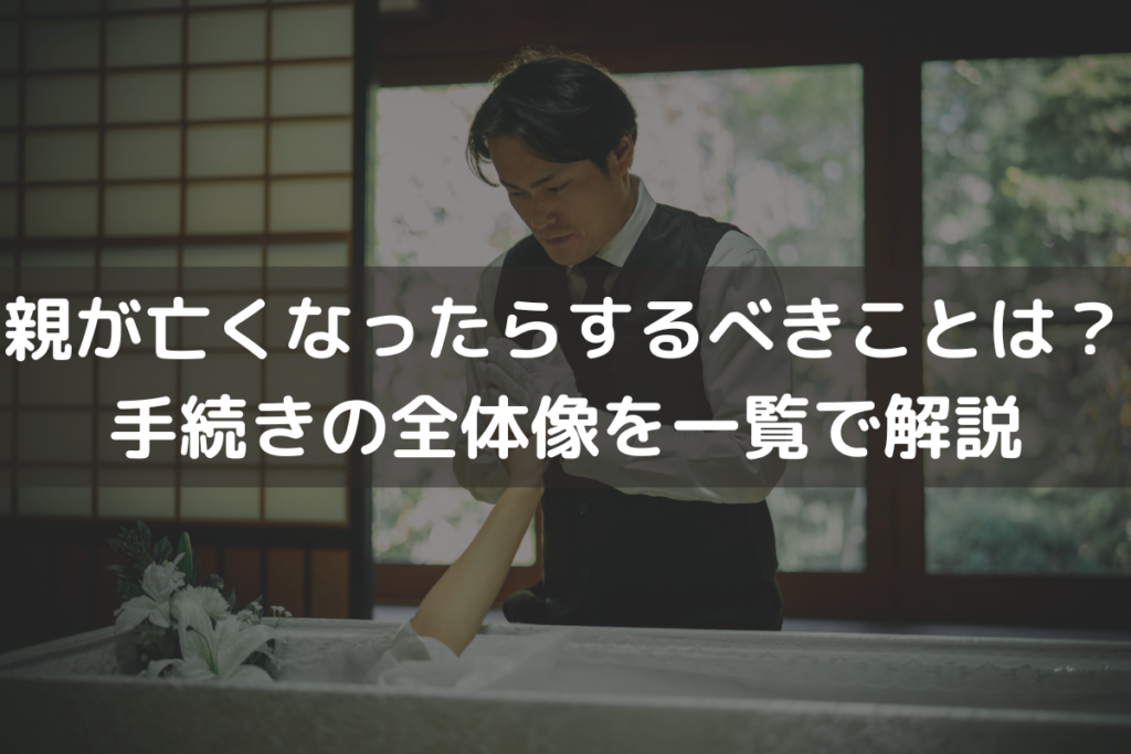 親が亡くなったらするべきことは？手続きの全体像を一覧でわかりやすく解説