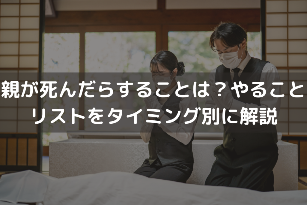 【2024】親が死んだらすることは？やることリストをタイミング別に解説