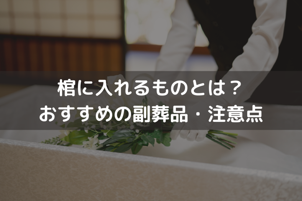 棺に入れるものとは？食べ物は入れて良い？おすすめの副葬品・注意点をわかりやすく解説