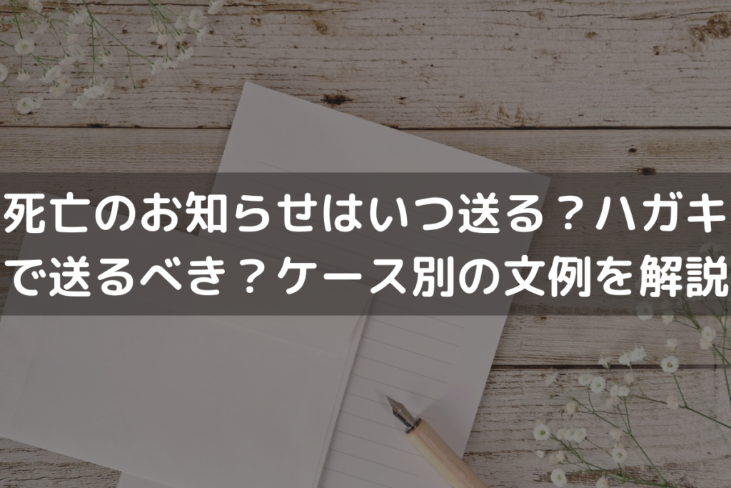 死亡のお知らせはいつ送る？ハガキで送るべき？ケース別の文例をわかりやすく解説
