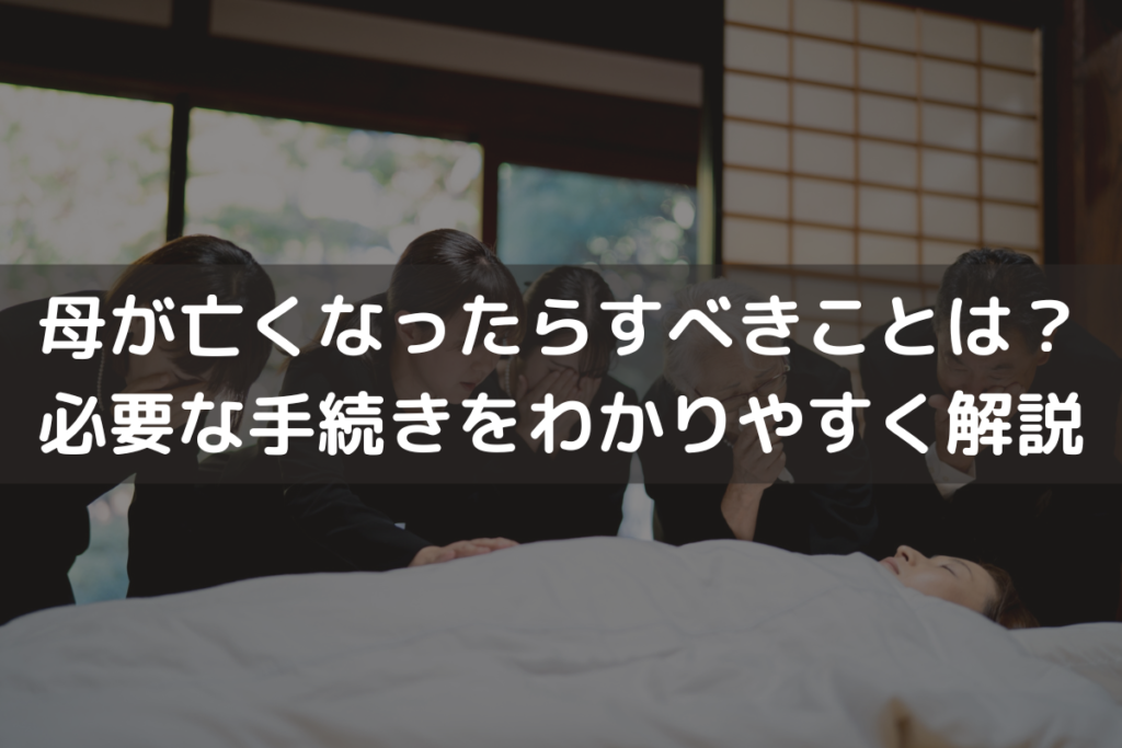母が亡くなったらすべきことは？必要な手続きをわかりやすく解説