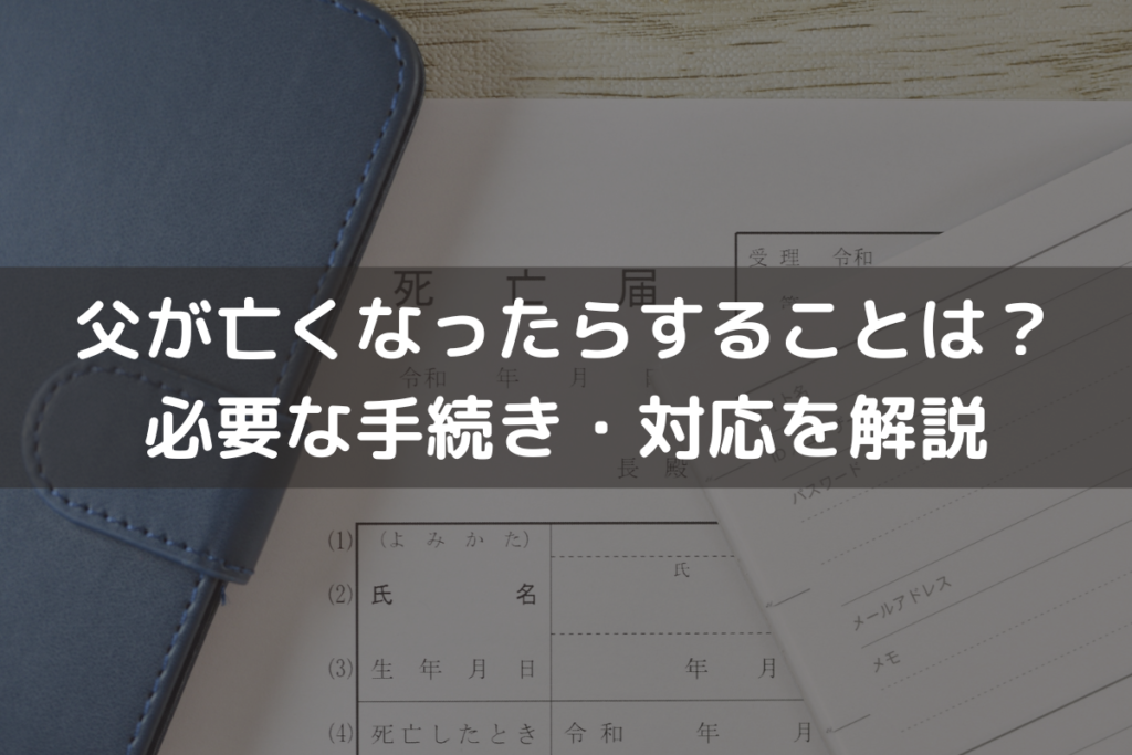 父が亡くなったらすることは？必要な手続き・対応を亡くなってからの日数別に解説