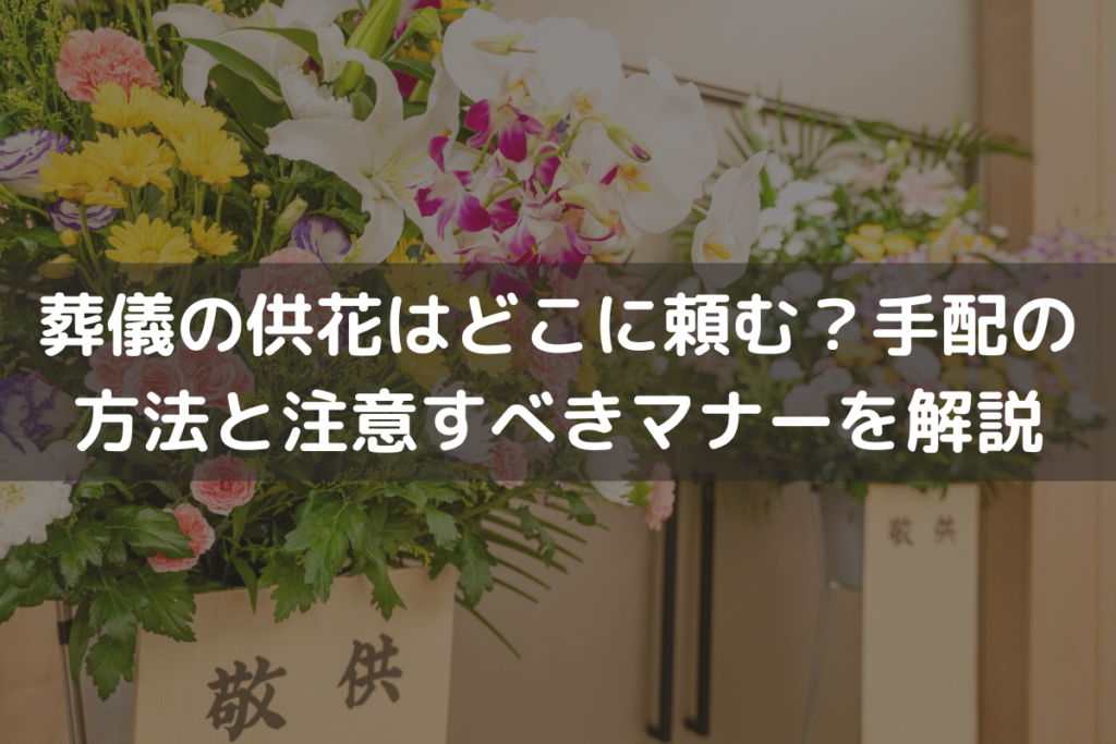 葬儀の供花はどこに頼む？手配の方法と注意すべきマナーをわかりやすく解説