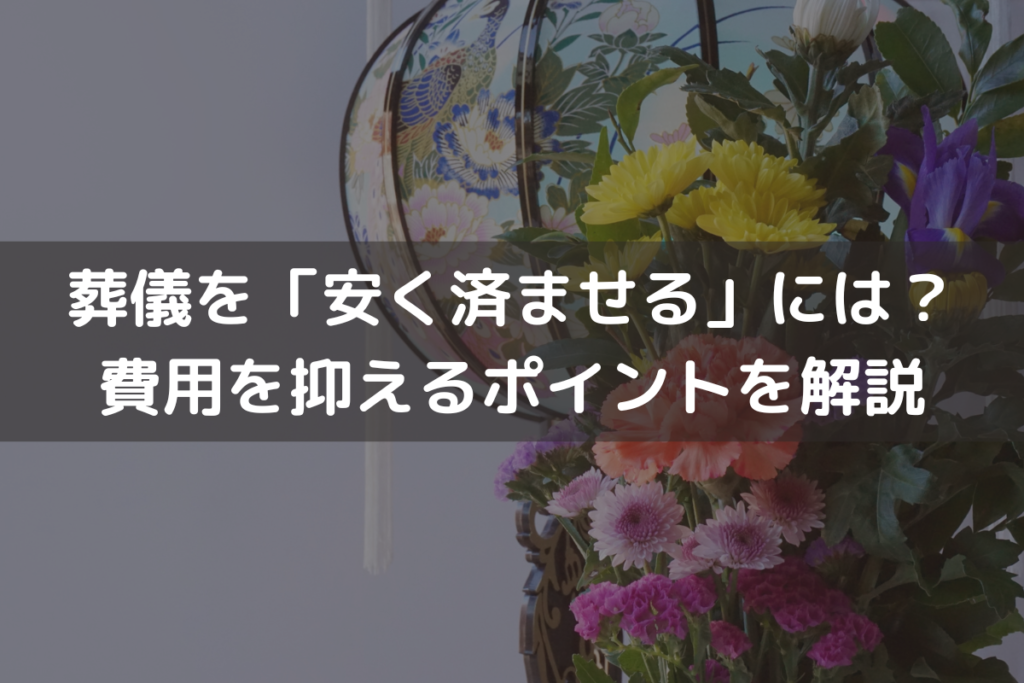 【2025】葬儀を「安く済ませる」には？費用を抑えるポイントをわかりやすく解説