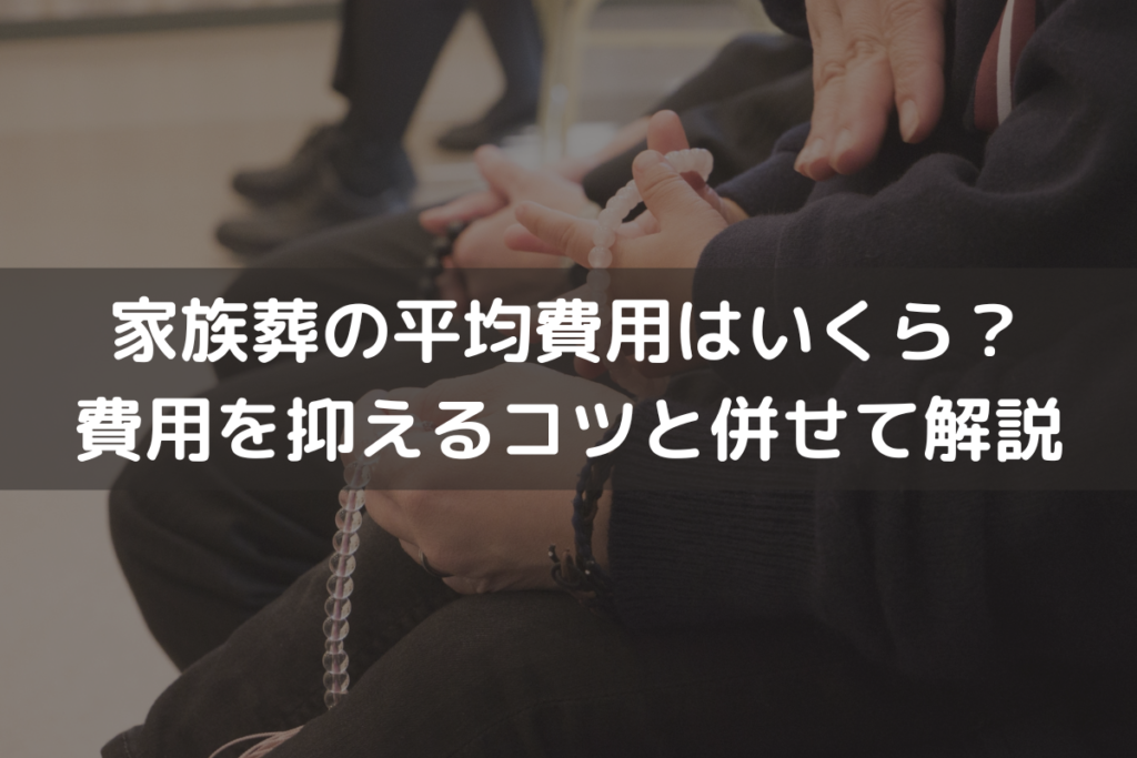 【2025】家族葬の平均費用はいくら？費用を抑えるコツと併せてわかりやすく解説