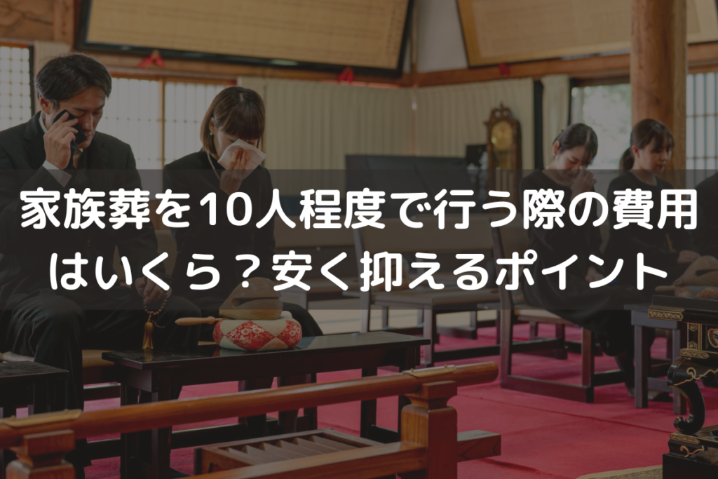 【2025】家族葬を10人程度で行う際の費用はいくら？安く抑えるポイントも解説