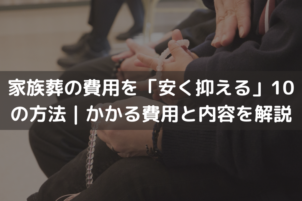 【2025】家族葬の費用を「安く抑える」10の方法｜かかる費用と内容をわかりやすく解説