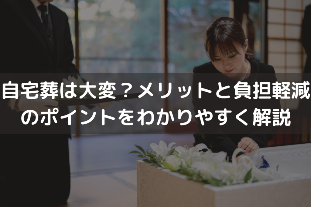 自宅葬は大変？メリットと負担軽減のポイントをわかりやすく解説