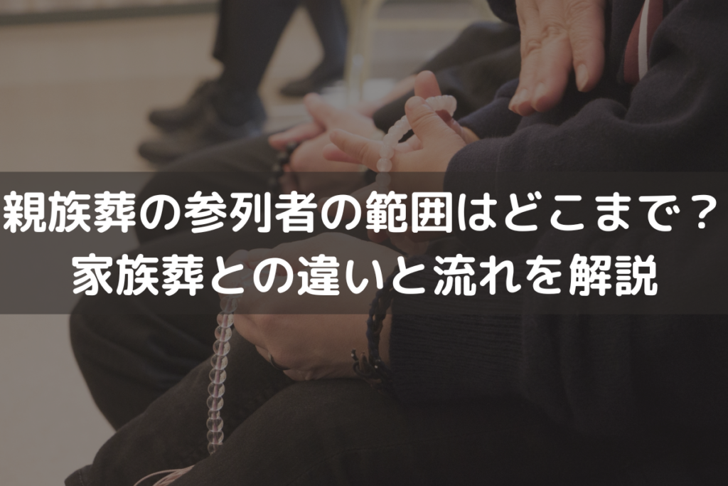 【2025】親族葬の参列者の範囲はどこまで？家族葬との違いと流れをわかりやすく解説
