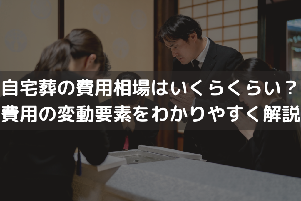 【2025】自宅葬の費用相場はいくらくらい？費用の変動要素をわかりやすく解説