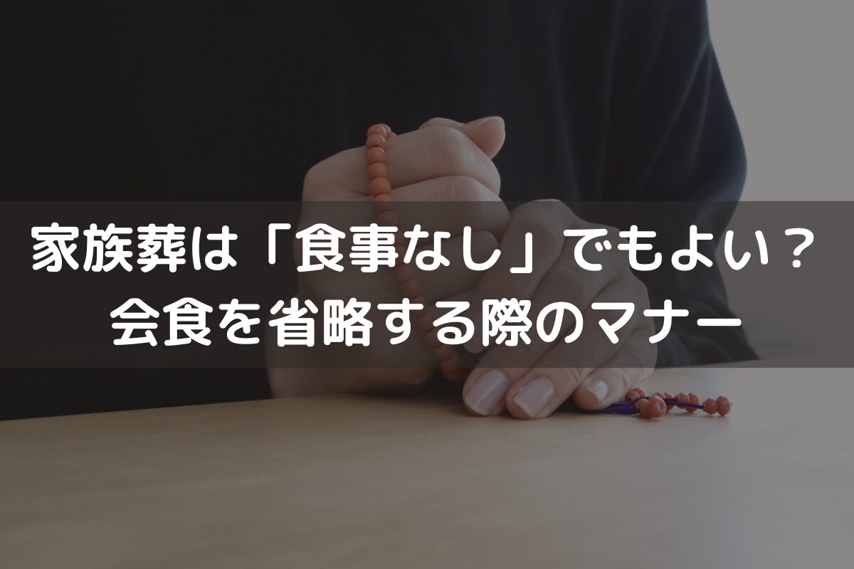 家族葬は「食事なし」でもよい？会食を省略する際のマナーと併せてわかりやすく解説