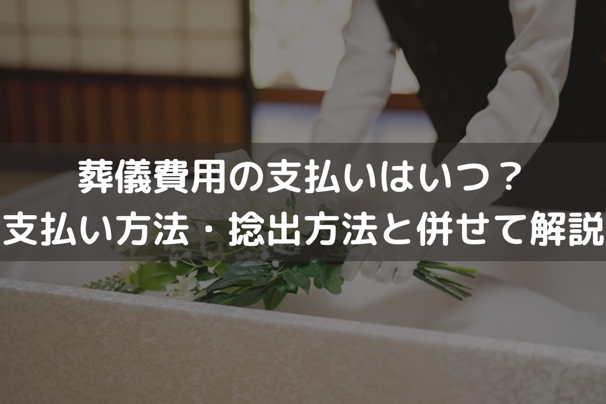 葬儀費用の支払いはいつ？支払い方法・捻出方法と併せて解説