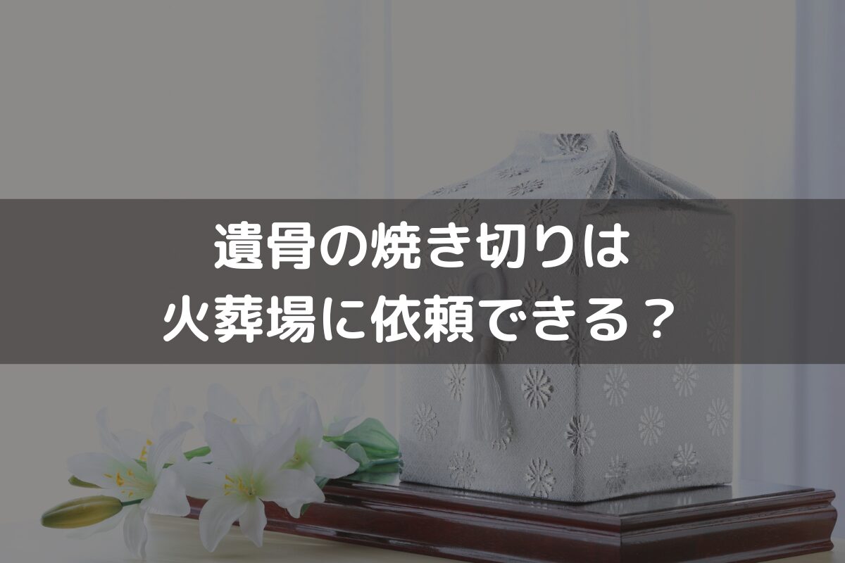 遺骨の焼き切りは火葬場に依頼できる？難しい場合の対処法と併せて解説